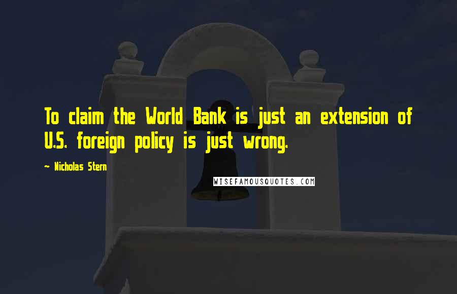 Nicholas Stern Quotes: To claim the World Bank is just an extension of U.S. foreign policy is just wrong.