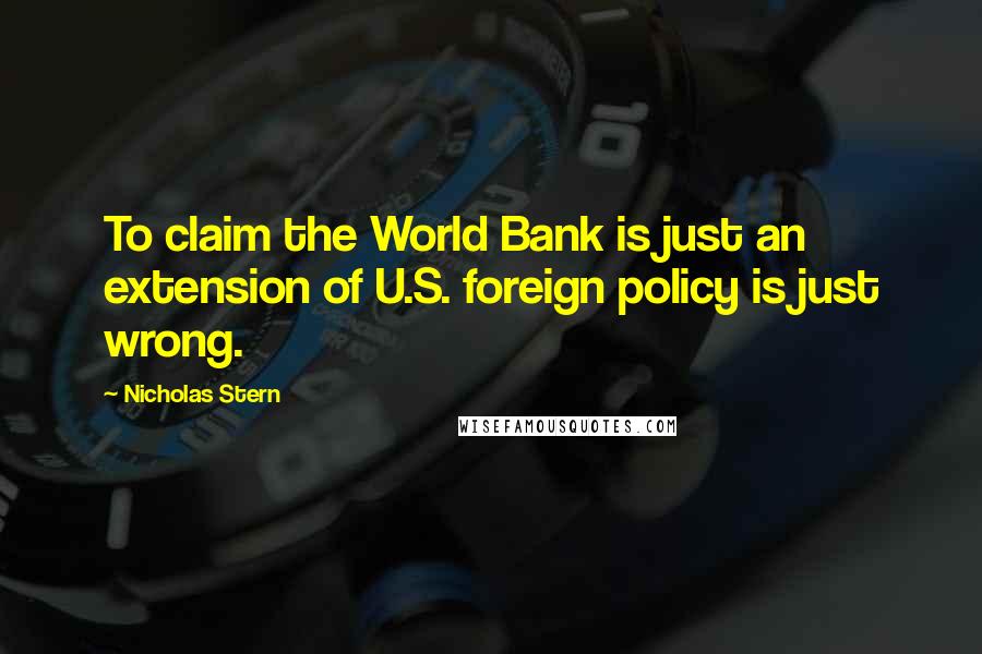 Nicholas Stern Quotes: To claim the World Bank is just an extension of U.S. foreign policy is just wrong.