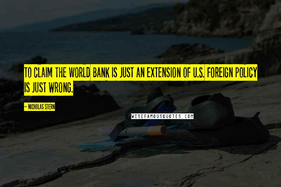 Nicholas Stern Quotes: To claim the World Bank is just an extension of U.S. foreign policy is just wrong.