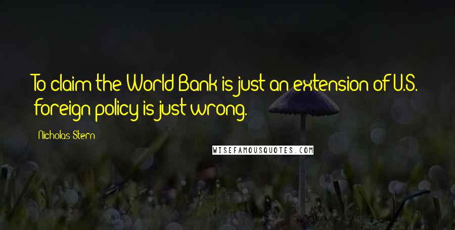 Nicholas Stern Quotes: To claim the World Bank is just an extension of U.S. foreign policy is just wrong.