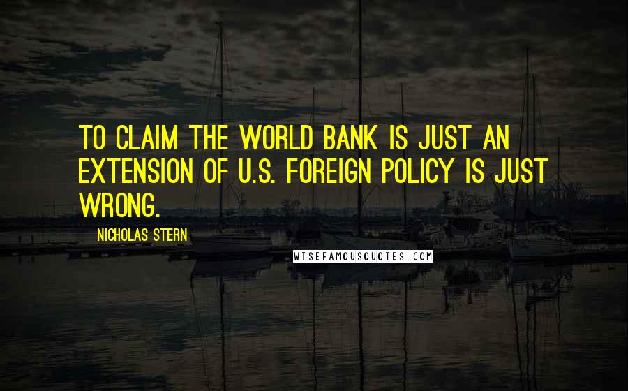 Nicholas Stern Quotes: To claim the World Bank is just an extension of U.S. foreign policy is just wrong.