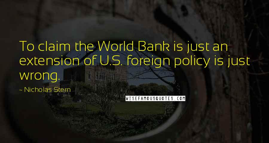 Nicholas Stern Quotes: To claim the World Bank is just an extension of U.S. foreign policy is just wrong.