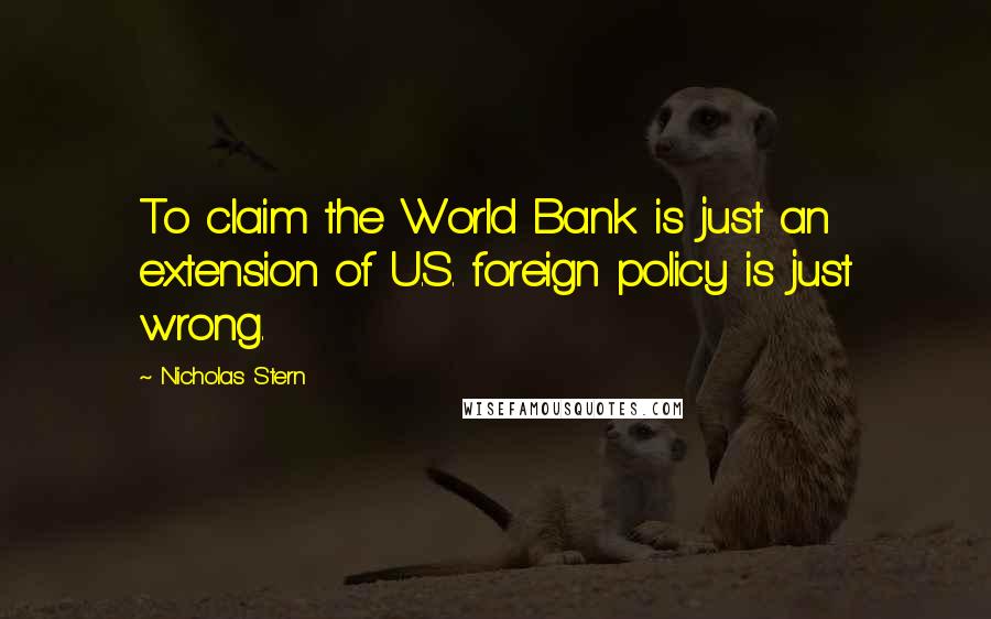 Nicholas Stern Quotes: To claim the World Bank is just an extension of U.S. foreign policy is just wrong.
