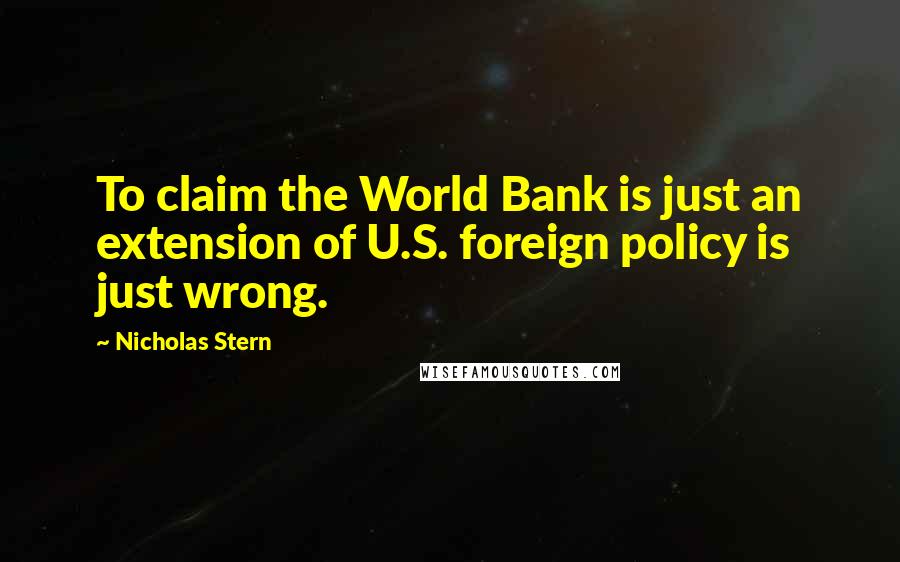 Nicholas Stern Quotes: To claim the World Bank is just an extension of U.S. foreign policy is just wrong.