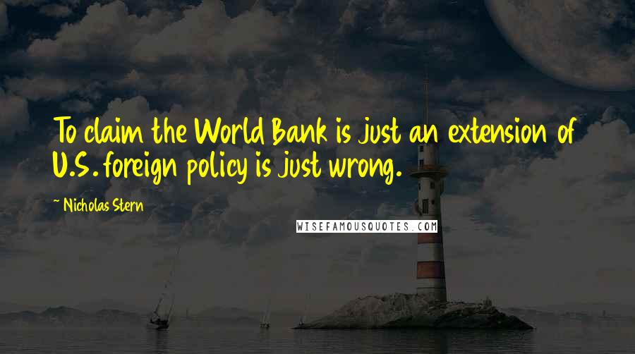 Nicholas Stern Quotes: To claim the World Bank is just an extension of U.S. foreign policy is just wrong.