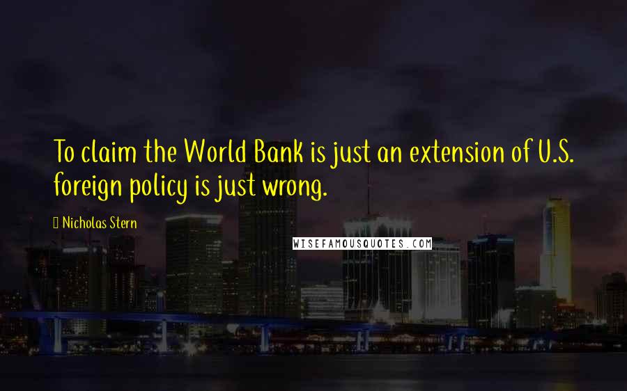Nicholas Stern Quotes: To claim the World Bank is just an extension of U.S. foreign policy is just wrong.