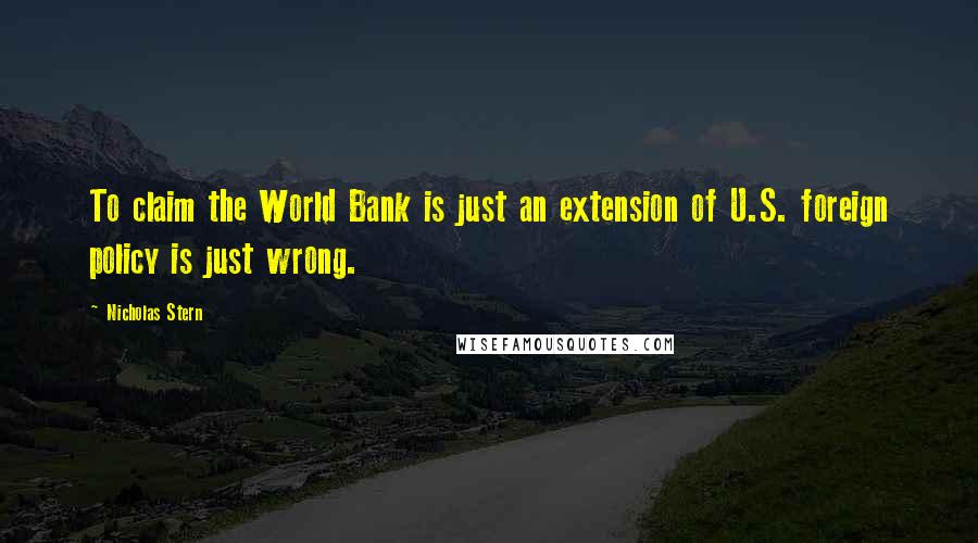 Nicholas Stern Quotes: To claim the World Bank is just an extension of U.S. foreign policy is just wrong.