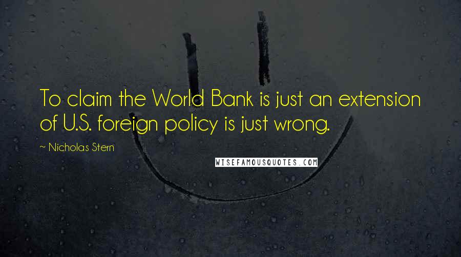 Nicholas Stern Quotes: To claim the World Bank is just an extension of U.S. foreign policy is just wrong.