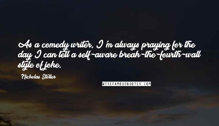 Nicholas Stoller Quotes: As a comedy writer, I'm always praying for the day I can tell a self-aware/break-the-fourth-wall style of joke.