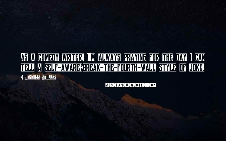 Nicholas Stoller Quotes: As a comedy writer, I'm always praying for the day I can tell a self-aware/break-the-fourth-wall style of joke.