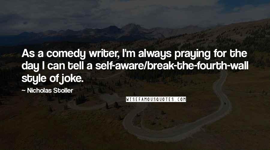 Nicholas Stoller Quotes: As a comedy writer, I'm always praying for the day I can tell a self-aware/break-the-fourth-wall style of joke.