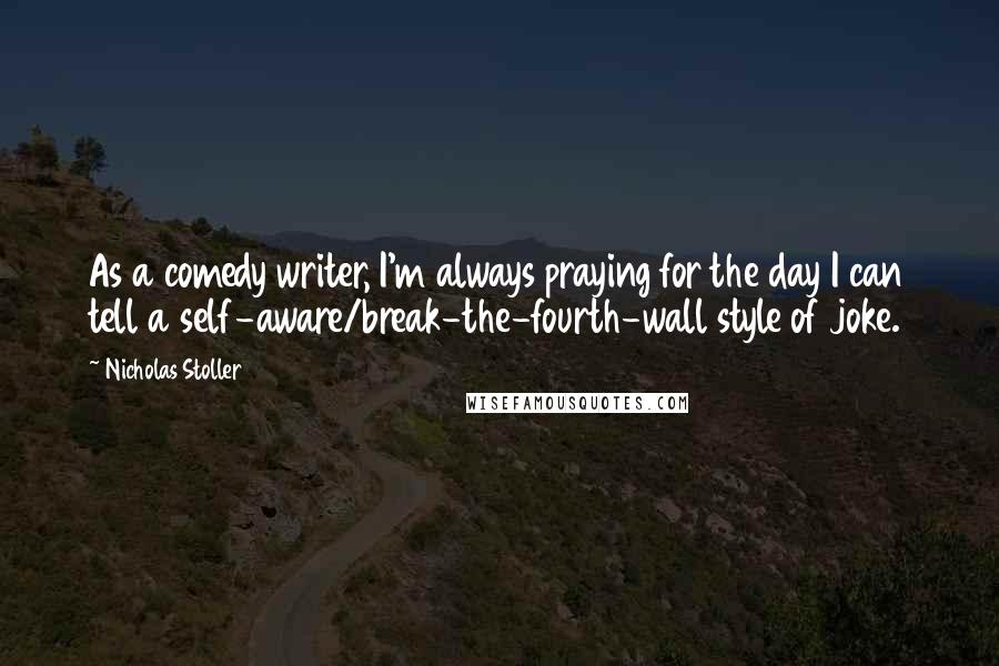 Nicholas Stoller Quotes: As a comedy writer, I'm always praying for the day I can tell a self-aware/break-the-fourth-wall style of joke.