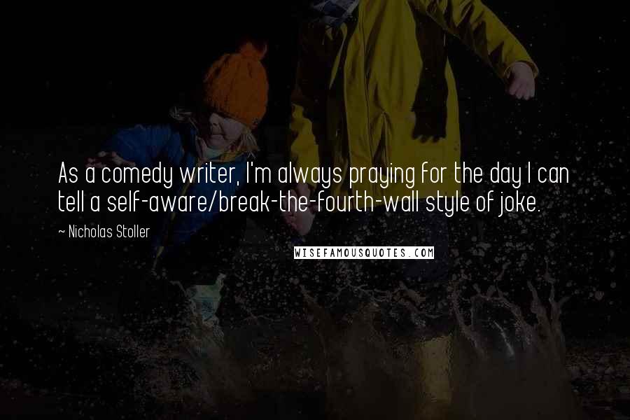 Nicholas Stoller Quotes: As a comedy writer, I'm always praying for the day I can tell a self-aware/break-the-fourth-wall style of joke.