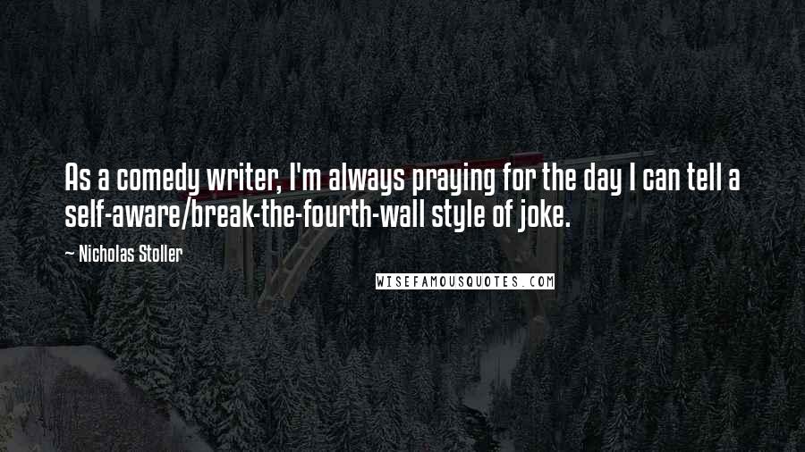 Nicholas Stoller Quotes: As a comedy writer, I'm always praying for the day I can tell a self-aware/break-the-fourth-wall style of joke.