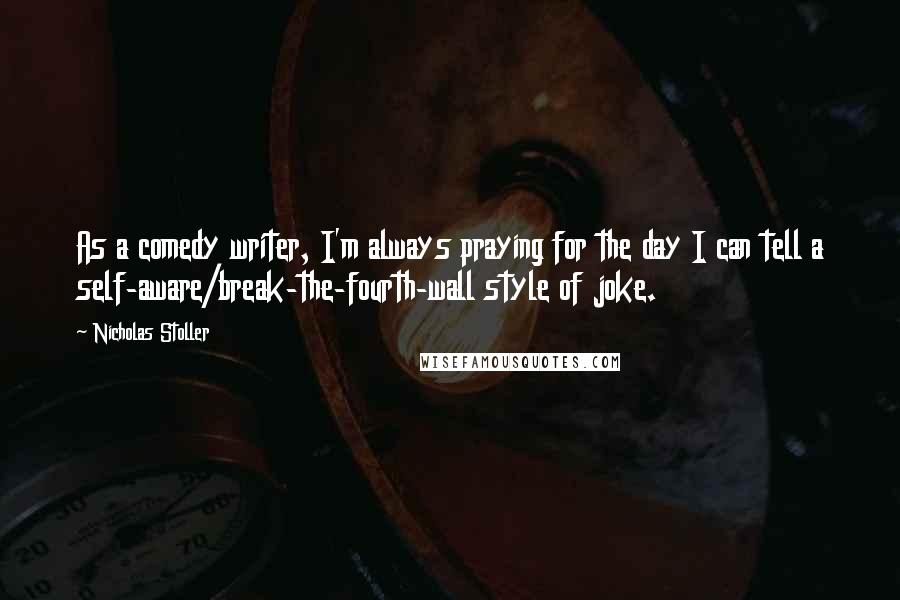 Nicholas Stoller Quotes: As a comedy writer, I'm always praying for the day I can tell a self-aware/break-the-fourth-wall style of joke.