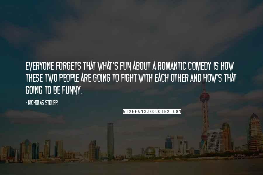 Nicholas Stoller Quotes: Everyone forgets that what's fun about a romantic comedy is how these two people are going to fight with each other and how's that going to be funny.