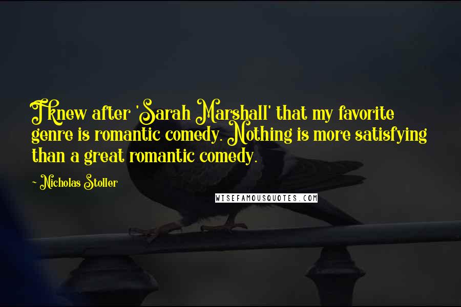 Nicholas Stoller Quotes: I knew after 'Sarah Marshall' that my favorite genre is romantic comedy. Nothing is more satisfying than a great romantic comedy.