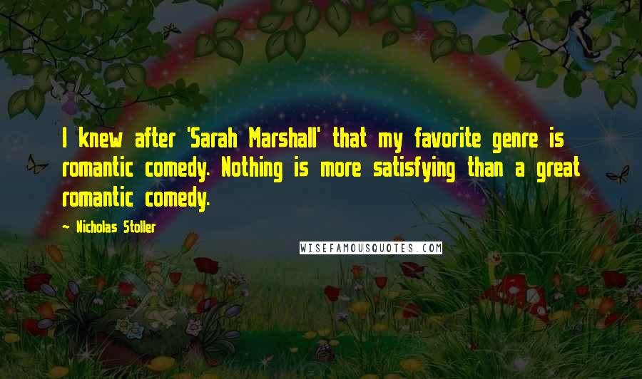 Nicholas Stoller Quotes: I knew after 'Sarah Marshall' that my favorite genre is romantic comedy. Nothing is more satisfying than a great romantic comedy.