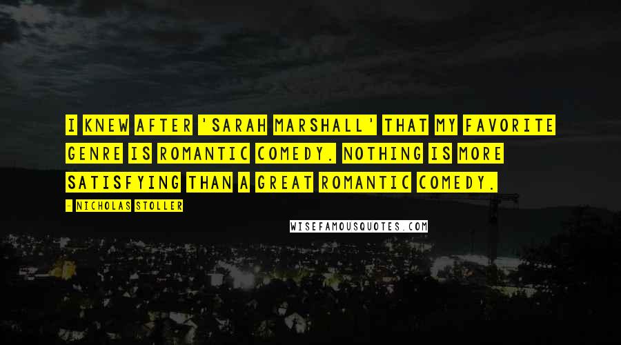 Nicholas Stoller Quotes: I knew after 'Sarah Marshall' that my favorite genre is romantic comedy. Nothing is more satisfying than a great romantic comedy.