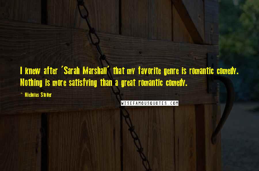 Nicholas Stoller Quotes: I knew after 'Sarah Marshall' that my favorite genre is romantic comedy. Nothing is more satisfying than a great romantic comedy.