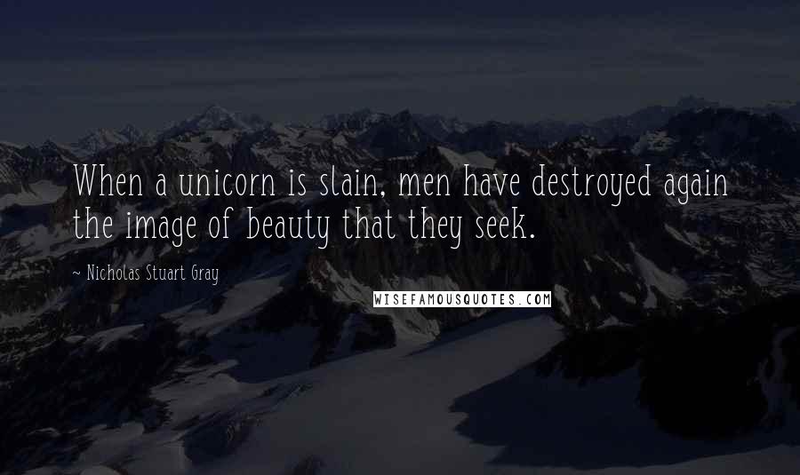 Nicholas Stuart Gray Quotes: When a unicorn is slain, men have destroyed again the image of beauty that they seek.