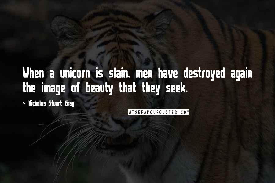 Nicholas Stuart Gray Quotes: When a unicorn is slain, men have destroyed again the image of beauty that they seek.