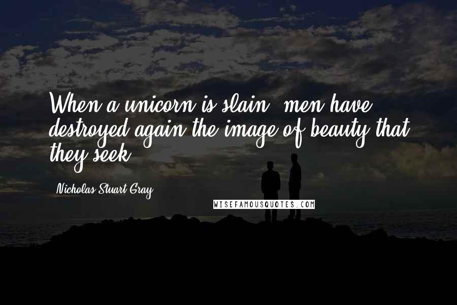 Nicholas Stuart Gray Quotes: When a unicorn is slain, men have destroyed again the image of beauty that they seek.