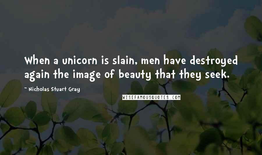 Nicholas Stuart Gray Quotes: When a unicorn is slain, men have destroyed again the image of beauty that they seek.