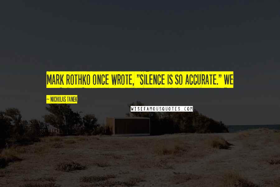 Nicholas Tanek Quotes: Mark Rothko once wrote, "Silence is so accurate." We