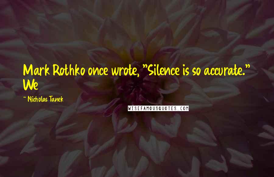 Nicholas Tanek Quotes: Mark Rothko once wrote, "Silence is so accurate." We