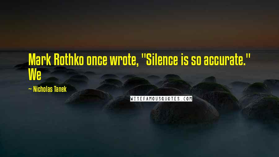 Nicholas Tanek Quotes: Mark Rothko once wrote, "Silence is so accurate." We