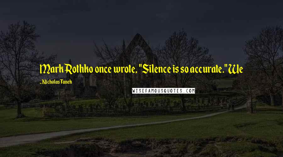 Nicholas Tanek Quotes: Mark Rothko once wrote, "Silence is so accurate." We