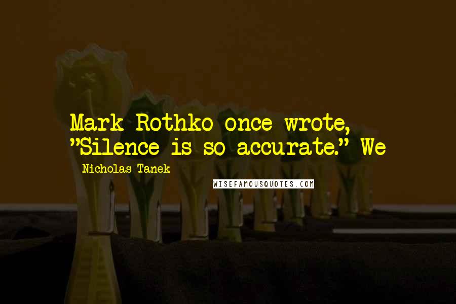 Nicholas Tanek Quotes: Mark Rothko once wrote, "Silence is so accurate." We