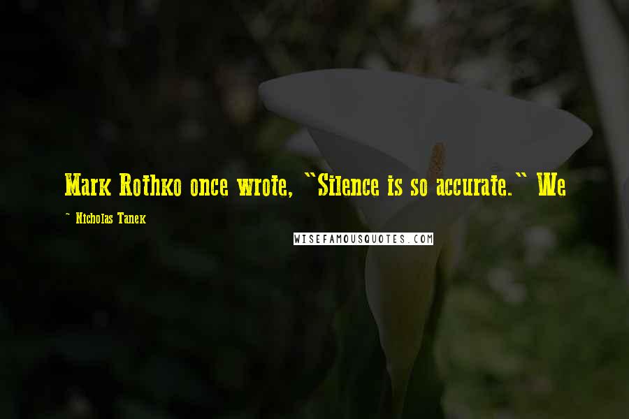 Nicholas Tanek Quotes: Mark Rothko once wrote, "Silence is so accurate." We