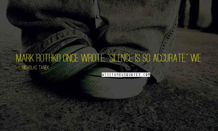 Nicholas Tanek Quotes: Mark Rothko once wrote, "Silence is so accurate." We