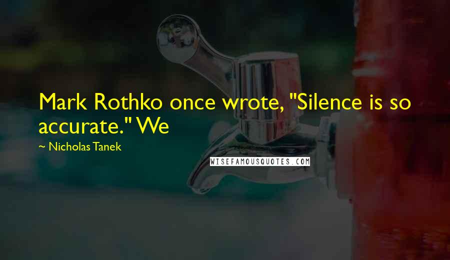 Nicholas Tanek Quotes: Mark Rothko once wrote, "Silence is so accurate." We