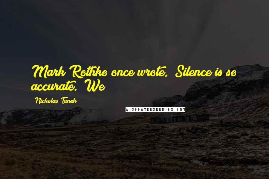 Nicholas Tanek Quotes: Mark Rothko once wrote, "Silence is so accurate." We