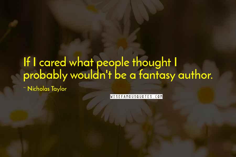 Nicholas Taylor Quotes: If I cared what people thought I probably wouldn't be a fantasy author.