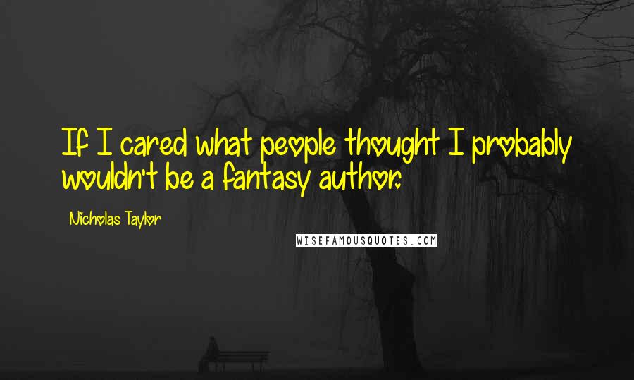 Nicholas Taylor Quotes: If I cared what people thought I probably wouldn't be a fantasy author.