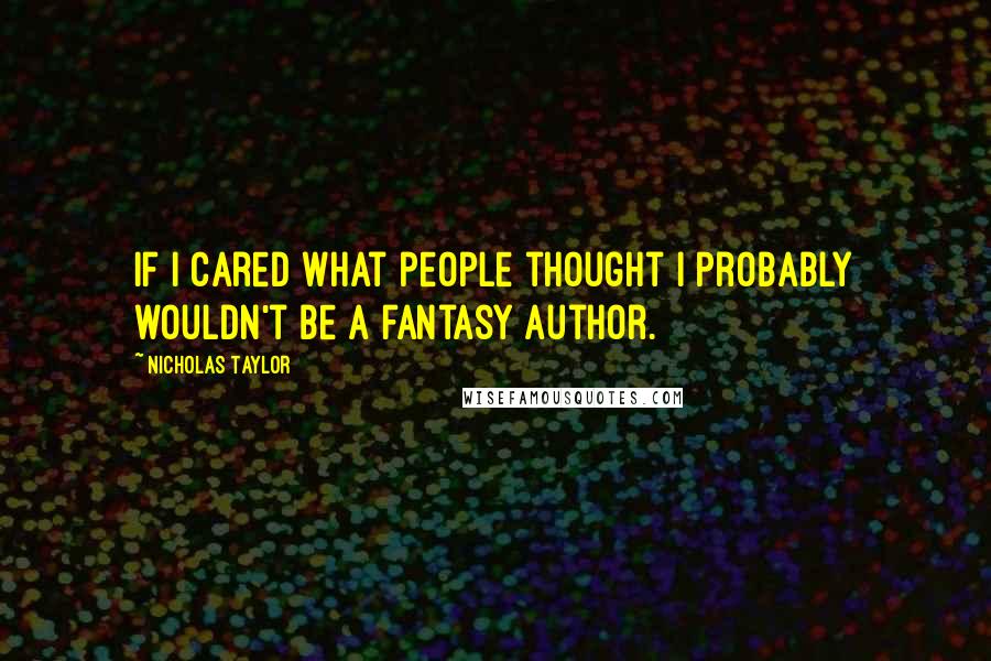 Nicholas Taylor Quotes: If I cared what people thought I probably wouldn't be a fantasy author.