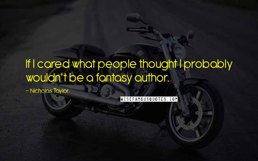 Nicholas Taylor Quotes: If I cared what people thought I probably wouldn't be a fantasy author.