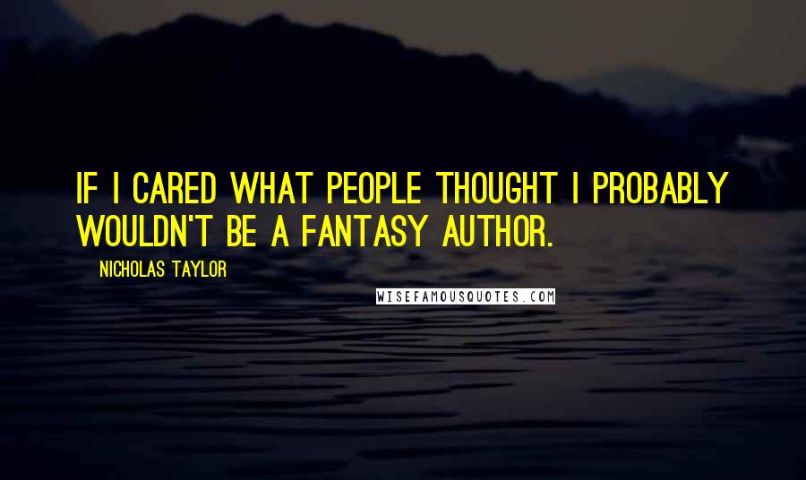 Nicholas Taylor Quotes: If I cared what people thought I probably wouldn't be a fantasy author.