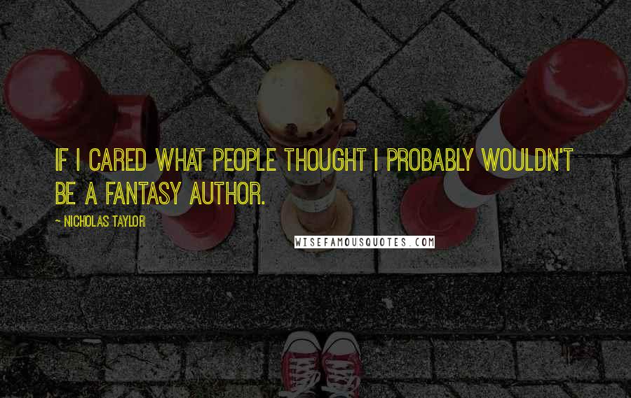 Nicholas Taylor Quotes: If I cared what people thought I probably wouldn't be a fantasy author.