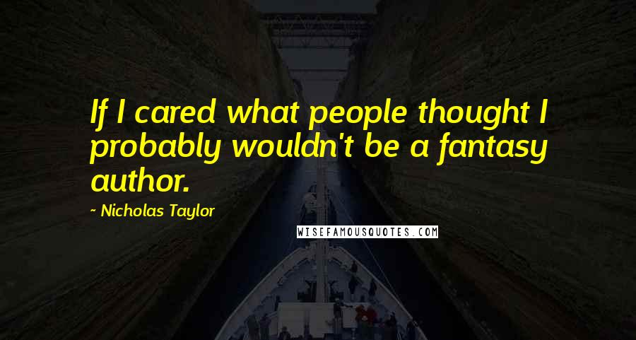 Nicholas Taylor Quotes: If I cared what people thought I probably wouldn't be a fantasy author.