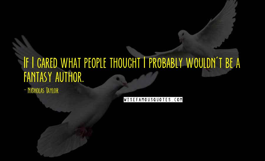 Nicholas Taylor Quotes: If I cared what people thought I probably wouldn't be a fantasy author.