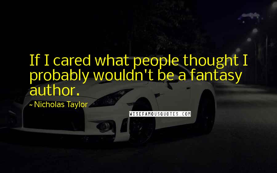 Nicholas Taylor Quotes: If I cared what people thought I probably wouldn't be a fantasy author.