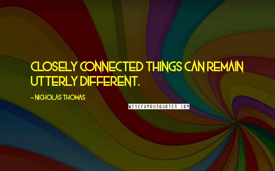 Nicholas Thomas Quotes: Closely connected things can remain utterly different.