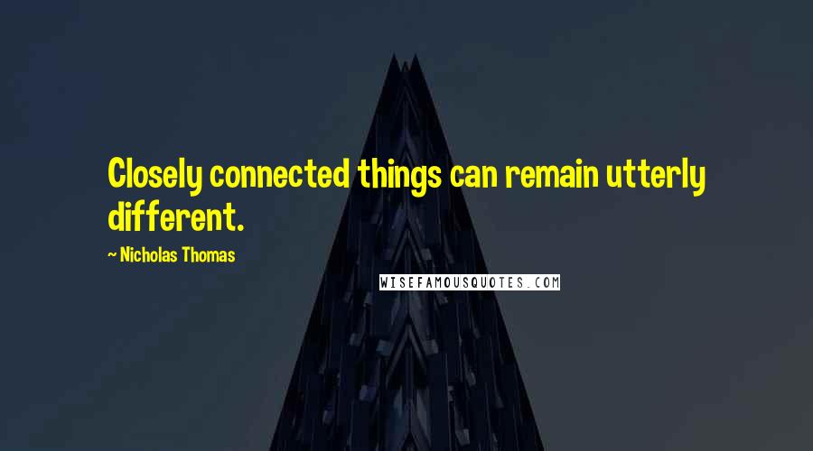 Nicholas Thomas Quotes: Closely connected things can remain utterly different.