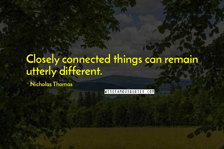 Nicholas Thomas Quotes: Closely connected things can remain utterly different.