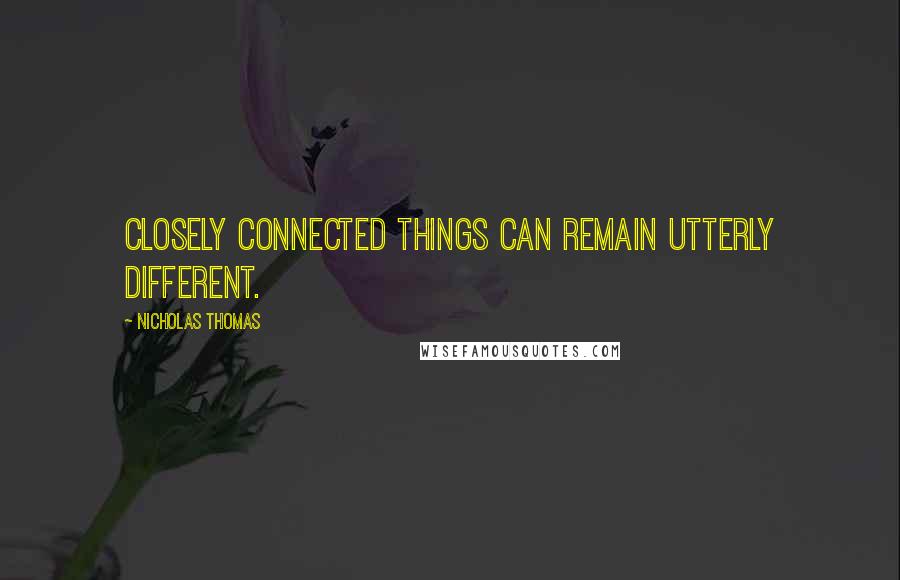 Nicholas Thomas Quotes: Closely connected things can remain utterly different.